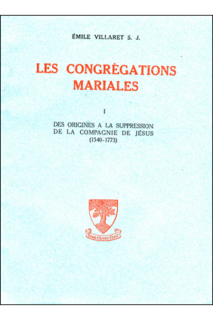 LES CONGRÉGATIONS MARIALES I. DES ORIGINES À LA SUPPRESSION DE LA COMPAGNIE DE JÉSUS (1540-1773)
